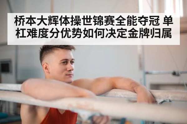 桥本大辉体操世锦赛全能夺冠 单杠难度分优势如何决定金牌归属（Kaiyun Esports）
