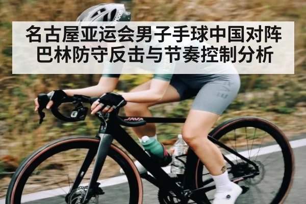 名古屋亚运会男子手球中国对阵巴林防守反击与节奏控制分析（Kaiyun Esports）