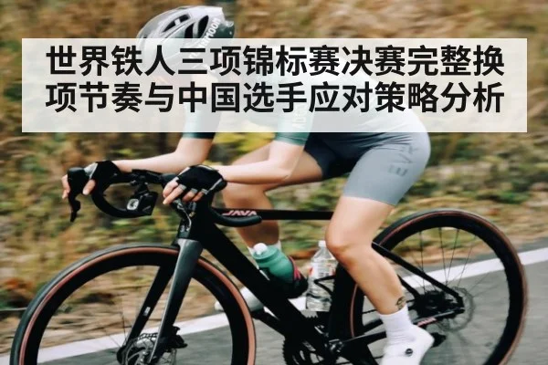 世界铁人三项锦标赛决赛完整换项节奏与中国选手应对策略分析（Kaiyun Esports）
