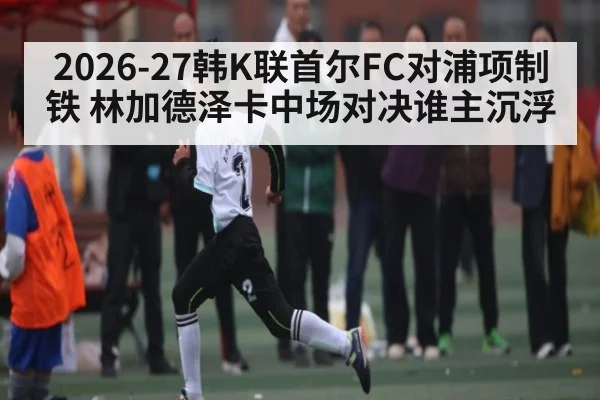 2026-27韩K联首尔FC对浦项制铁 林加德泽卡中场对决谁主沉浮（Kaiyun Esports）