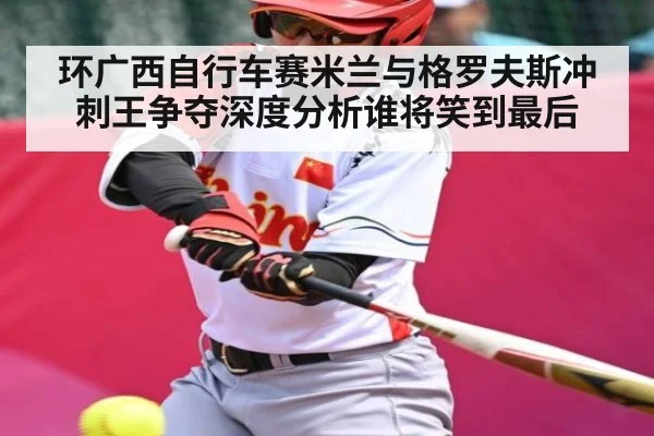 环广西自行车赛米兰与格罗夫斯冲刺王争夺深度分析谁将笑到最后