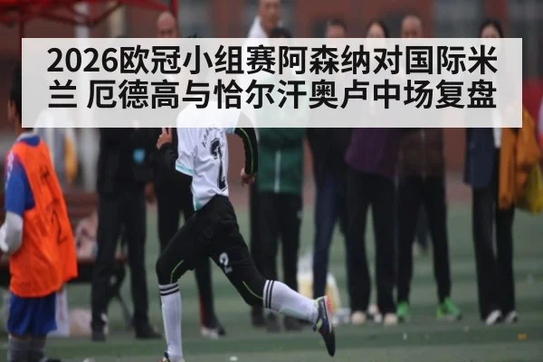 2026欧冠小组赛阿森纳对国际米兰 厄德高与恰尔汗奥卢中场复盘