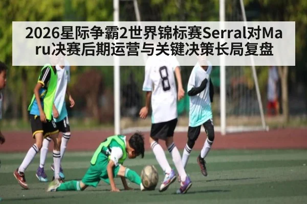 2026星际争霸2世界锦标赛Serral对Maru决赛后期运营与关键决策长局复盘