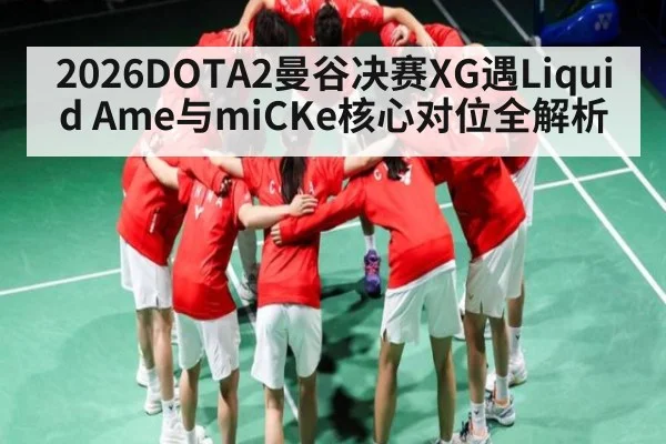 2026DOTA2曼谷决赛XG遇Liquid Ame与miCKe核心对位全解析