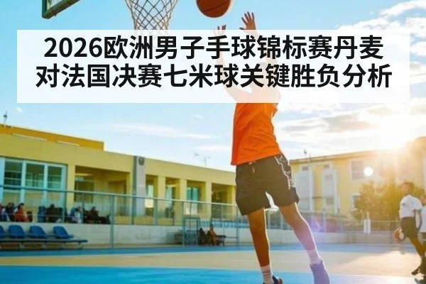 2026欧洲男子手球锦标赛丹麦对法国决赛七米球关键胜负分析（Kaiyun Esports）