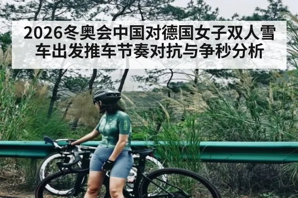 2026冬奥会中国对德国女子双人雪车出发推车节奏对抗与争秒分析
