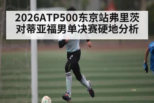 2026ATP500东京站弗里茨对蒂亚福男单决赛硬地分析