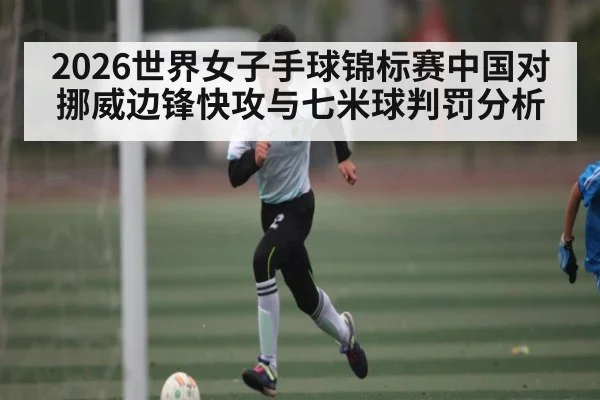 2026世界女子手球锦标赛中国对挪威边锋快攻与七米球判罚分析(Kaiyun Esports)