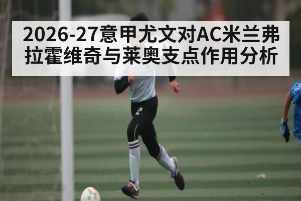 2026-27意甲尤文对AC米兰弗拉霍维奇与莱奥支点作用分析（Kaiyun Esports）